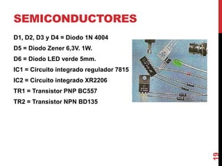 SEMICONDUCTORES
D1, D2, D3 y D4 = Diodo 1N 4004
D5 = Diodo Zener 6,3V. 1W.
D6 = Diodo LED verde 5mm.
IC1 = Circuito integrado regulador 7815
IC2 = Circuito integrado XR2206
TR1 = Transistor PNP BC557
TR2 = Transistor NPN BD135
19
 