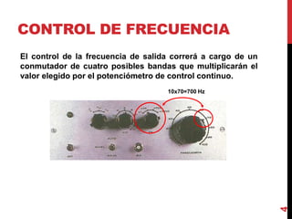 CONTROL DE FRECUENCIA
El control de la frecuencia de salida correrá a cargo de un
conmutador de cuatro posibles bandas que multiplicarán el
valor elegido por el potenciómetro de control continuo.
4
10x70=700 Hz
 