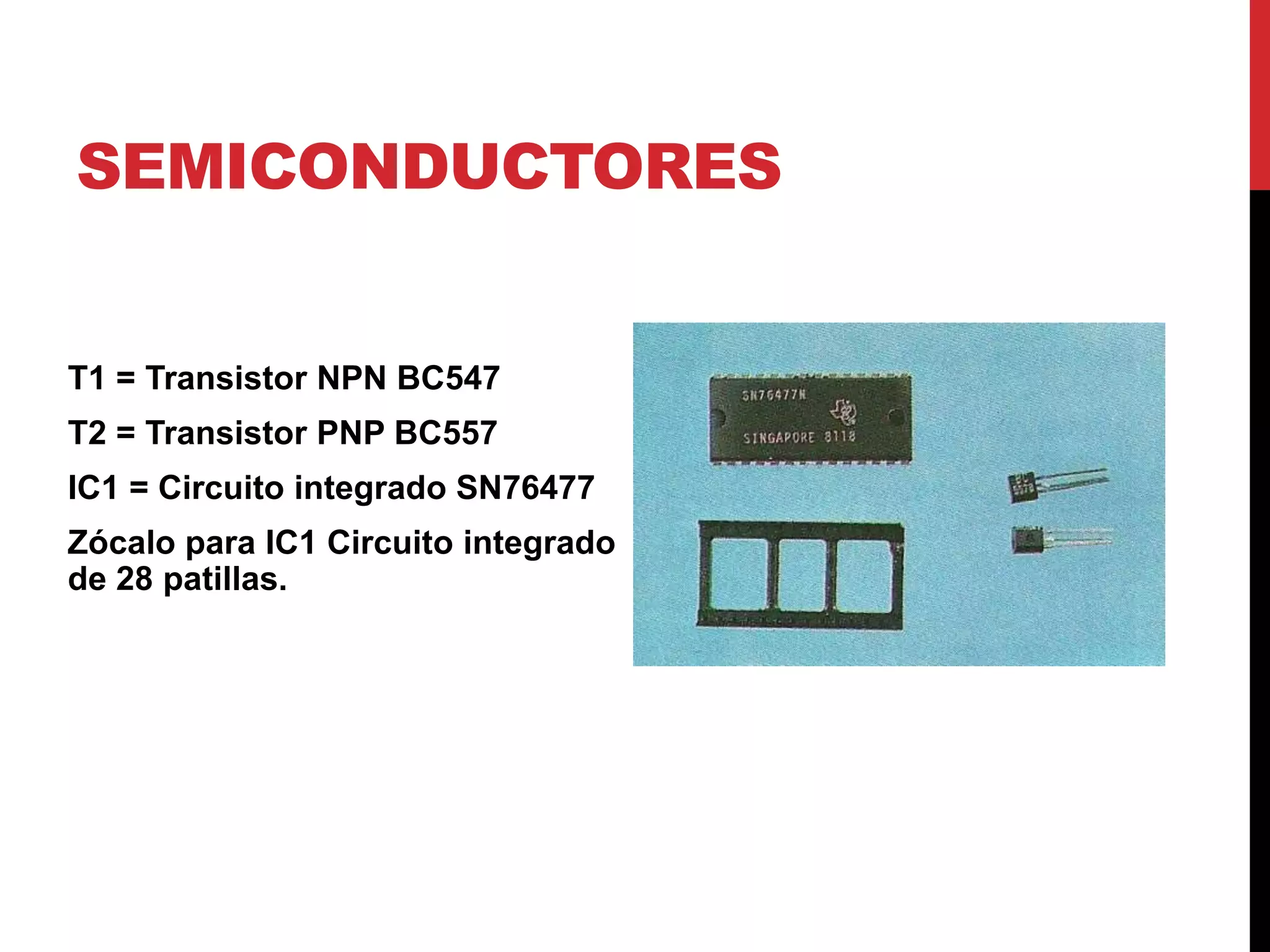 SEMICONDUCTORES
T1 = Transistor NPN BC547
T2 = Transistor PNP BC557
IC1 = Circuito integrado SN76477
Zócalo para IC1 Circuito integrado
de 28 patillas.
 