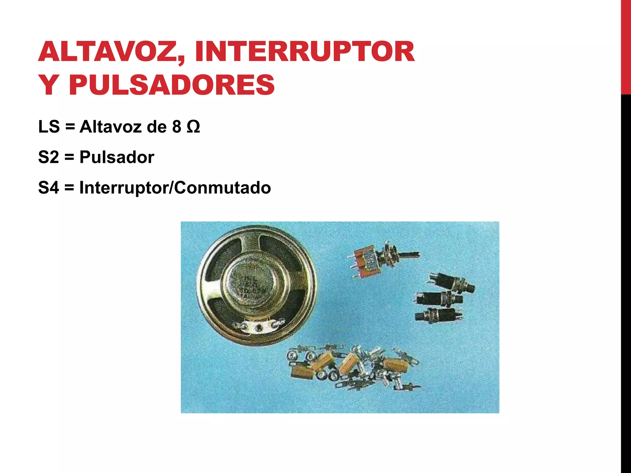 ALTAVOZ, INTERRUPTOR
Y PULSADORES
LS = Altavoz de 8 Ω
S2 = Pulsador
S4 = Interruptor/Conmutado
 