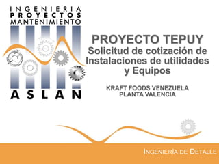 PROYECTO TEPUY
Solicitud de cotización de
Instalaciones de utilidades
y Equipos
KRAFT FOODS VENEZUELA
PLANTA VALENCIA

INGENIERÍA DE DETALLE

 