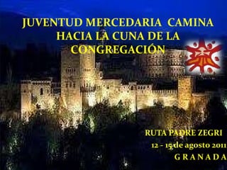 RUTA PADRE ZEGRI  12 - 15 de agosto 2011 G R A N A D A JUVENTUD MERCEDARIA  CAMINA HACIA LA CUNA DE LA CONGREGACIÓN 