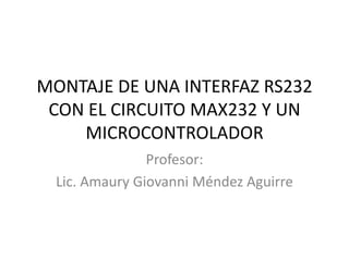 MONTAJE DE UNA INTERFAZ RS232
CON EL CIRCUITO MAX232 Y UN
MICROCONTROLADOR
Profesor:
Lic. Amaury Giovanni Méndez Aguirre
 
