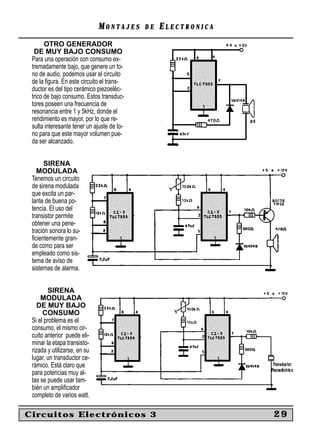 MONTAJES      DE   ELECTRONICA
       OTRO GENERADOR
  DE MUY BAJO CONSUMO
 Para una operación con consumo ex-
 tremadamente bajo, que genere un to-
 no de audio, podemos usar el circuito
 de la ﬁgura. En este circuito el trans-
 ductor es del tipo cerámico piezoeléc-
 trico de bajo consumo. Estos transduc-
 tores poseen una frecuencia de
 resonancia entre 1 y 5kHz, donde el
 rendimiento es mayor, por lo que re-
 sulta interesante tener un ajuste de to-
 no para que este mayor volumen pue-
 da ser alcanzado.


      SIRENA
   MODULADA
 Tenemos un circuito
 de sirena modulada
 que excita un par-
 lante de buena po-
 tencia. El uso del
 transistor permite
 obtener una pene-
 tración sonora lo su-
 ﬁcientemente gran-
 de como para ser
 empleado como sis-
 tema de aviso de
 sistemas de alarma.


        SIRENA
     MODULADA
    DE MUY BAJO
      CONSUMO
 Si el problema es el
 consumo, el mismo cir-
 cuito anterior puede eli-
 minar la etapa transisto-
 rizada y utilizarse, en su
 lugar, un transductor ce-
 rámico. Está claro que
 para potencias muy al-
 tas se puede usar tam-
 bién un ampliﬁcador
 completo de varios watt.

Circuitos Electrónicos 3                                       29
 