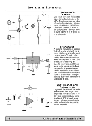 MONTAJES   DE   ELECTRONICA
                                   COMPARADOR
                                       LUMINICO
                         Este circuito compara la intensidad de
                         luz de dos fuentes, incidentes en dos
                         LDRs. Se obtiene con esto una indica-
                         ción de la diferencia de luz y el instru-
                         mento indicador es un VU de 200µA.
                         La alimentación se hace con una o
                         dos pilas pequeñas y el trimpot permi-
                         te ajustar el punto de ﬁn de escala pa-
                         ra el instrumento.




                                  SIRENA CMOS
                         Al apretar el interruptor S, el capacitor
                         de 2,2µF se carga lentamente con la
                         producción de un sonido de frecuencia
                         creciente por el VCO 4046. La fre-
                         cuencia del sonido está dada básica-
                         mente por el capacitor de 10nF. Cuan-
                         do se suelta S, la descarga del
                         capacitor por el resistor de 2M2 hace
                         que el sonido sea decreciente. Estos
                         componentes de carga y descarga
                         pueden ser alterados en sus valores
                         para modiﬁcar los efectos. La alimen-
                         tación +V se sitúa entre 3 a 15V y el
                         transistor BD135 debe ser montado en
                         un disipador de calor.


                             AMPLIFICADOR CON
                                  GANANCIA 100
                         La ganancia 100 está dada por la rela-
                         ción de valores entre R2 y R1. Este
                         ampliﬁcador opera con señales de au-
                         dio y debe ser alimentado con fuente
                         simétrica de 9V. Los capacitores de
                         entrada y salida deben ser dimensio-
                         nados conforme la frecuencia de las
                         señales empleadas.




6               Circuitos Electrónicos 3
 