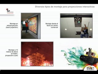 Montaje en retroproyección (back projection) Montaje desde el techo en centro comercial Montaje a 10 metros de altura en teatro, proyección a piso Diversos tipos de montaje para proyecciones interactivas