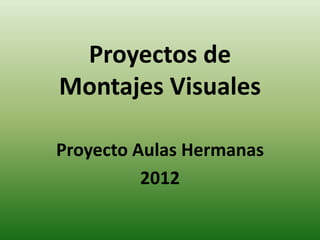 Proyectos de
Montajes Visuales

Proyecto Aulas Hermanas
          2012
 