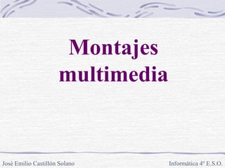 Montajes
multimedia
Informática 4º E.S.O.José Emilio Castillón Solano
 