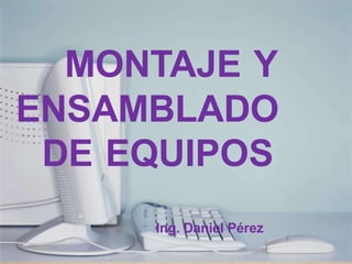 MONTAJE Y
ENSAMBLADO
DE EQUIPOS
Ing. Daniel Pérez
 