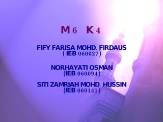 M6 K4 FIFY FARISA MOHD. FIRDAUS ( IEB 060027) NORHAYATI OSMAN (IEB 060094) SITI ZAMRIAH MOHD. HUSSIN (IEB 060141) 