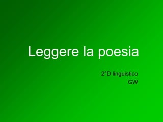 Leggere la poesia 
2°D linguistico 
GW 
 