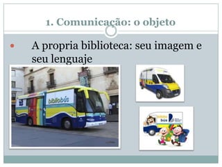 1. Comunicação: o objeto
 A propria biblioteca: seu imagem e
seu lenguaje
 