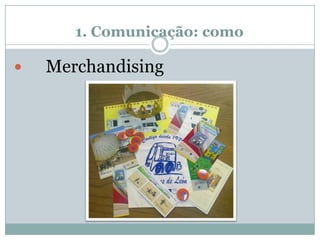 1. Comunicação: como
 Merchandising
 