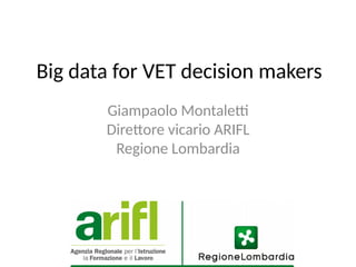 Big data for VET decision makers
Giampaolo Montalet
Direttore vicario ARIFL
Regione Lombardia
 