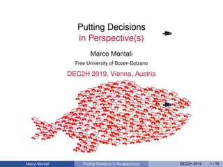 Putting Decisions
in Perspective(s)
Marco Montali
Free University of Bozen-Bolzano
DEC2H 2019, Vienna, Austria
Marco Montali Putting Decisions in Perspective(s) DEC2H 2019 1 / 70
 