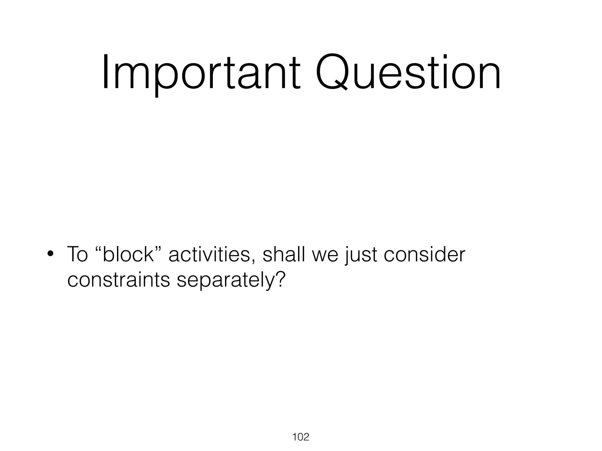 Important Question
• To “block” activities, shall we just consider
constraints separately?
102
 