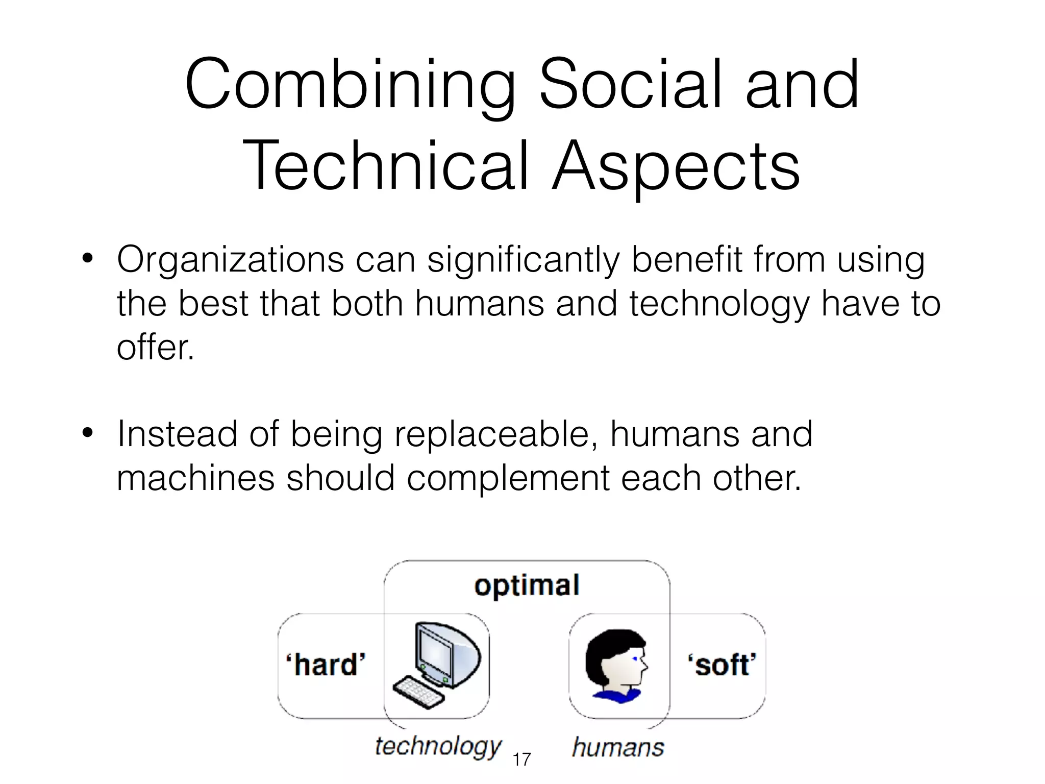 Combining Social and
Technical Aspects
• Organizations can signiﬁcantly beneﬁt from using
the best that both humans and technology have to
offer.
• Instead of being replaceable, humans and
machines should complement each other.
17
 