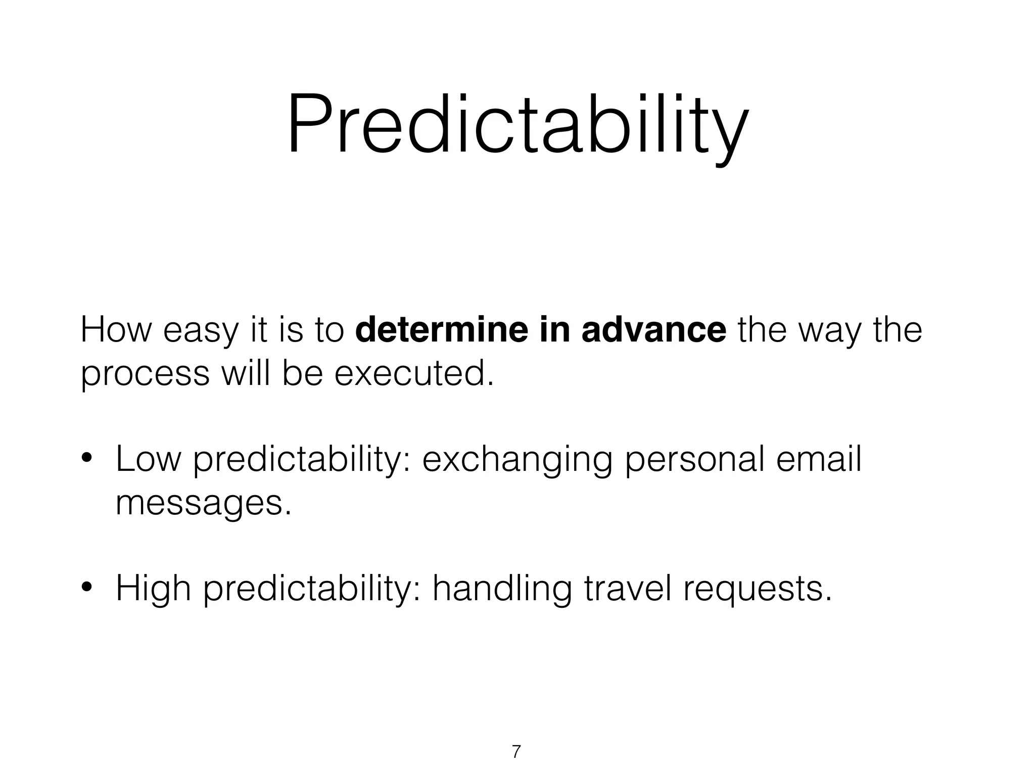 Predictability
How easy it is to determine in advance the way the
process will be executed.
• Low predictability: exchanging personal email
messages.
• High predictability: handling travel requests.
7
 