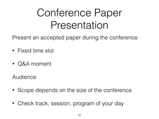 Conference Paper
Presentation
Present an accepted paper during the conference
• Fixed time slot
• Q&A moment
Audience
• Scope depends on the size of the conference
• Check track, session, program of your day
10
 