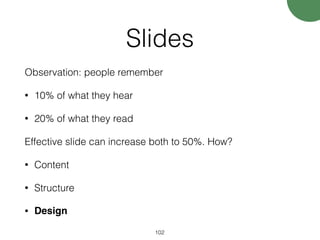 Slides
Observation: people remember
• 10% of what they hear
• 20% of what they read
Effective slide can increase both to 50%. How?
• Content
• Structure
• Design
102
 