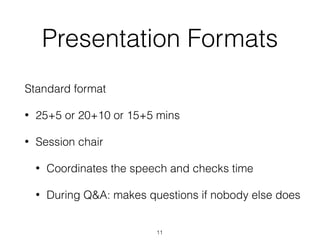 Presentation Formats
Standard format
• 25+5 or 20+10 or 15+5 mins
• Session chair
• Coordinates the speech and checks time
• During Q&A: makes questions if nobody else does
11
 