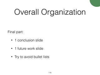 Overall Organization
Final part:
• 1 conclusion slide
• 1 future work slide
• Try to avoid bullet lists
116
 