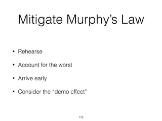 Mitigate Murphy’s Law
• Rehearse
• Account for the worst
• Arrive early
• Consider the “demo effect”
119
 