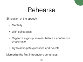 Rehearse
Simulation of the speech
• Mentally
• With colleagues
• Organize a group seminar before a conference
presentation
• Try to anticipate questions and doubts
Memorize the ﬁrst introductory sentences
120
 