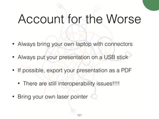 Account for the Worse
• Always bring your own laptop with connectors
• Always put your presentation on a USB stick
• If possible, export your presentation as a PDF
• There are still interoperability issues!!!!
• Bring your own laser pointer
121
 
