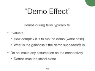 “Demo Effect”
Demos during talks typically fail
• Evaluate
• How complex it is to run the demo (worst case)
• What is the gain/loss if the demo succeeds/fails
• Do not make any assumption on the connectivity
• Demos must be stand-alone
123
 