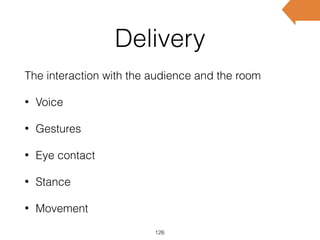 Delivery
The interaction with the audience and the room
• Voice
• Gestures
• Eye contact
• Stance
• Movement
126
 
