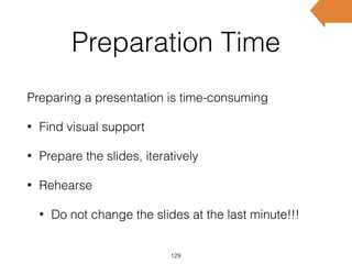 Preparation Time
Preparing a presentation is time-consuming
• Find visual support
• Prepare the slides, iteratively
• Rehearse
• Do not change the slides at the last minute!!!
129
 