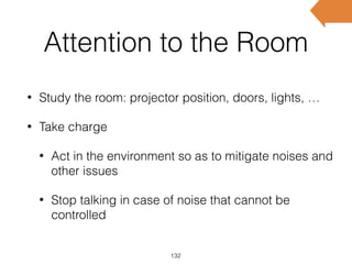 Attention to the Room
• Study the room: projector position, doors, lights, …
• Take charge
• Act in the environment so as to mitigate noises and
other issues
• Stop talking in case of noise that cannot be
controlled
132
 