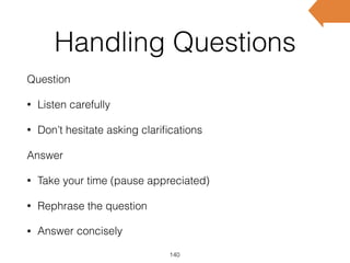 Handling Questions
Question
• Listen carefully
• Don’t hesitate asking clariﬁcations
Answer
• Take your time (pause appreciated)
• Rephrase the question
• Answer concisely
140
 