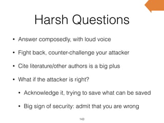 Harsh Questions
• Answer composedly, with loud voice
• Fight back, counter-challenge your attacker
• Cite literature/other authors is a big plus
• What if the attacker is right?
• Acknowledge it, trying to save what can be saved
• Big sign of security: admit that you are wrong
143
 