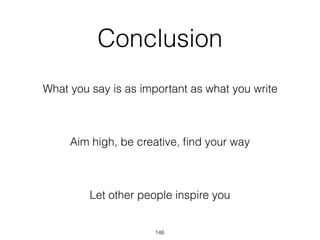 Conclusion
What you say is as important as what you write
Aim high, be creative, ﬁnd your way
Let other people inspire you
146
 