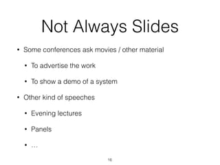 Not Always Slides
• Some conferences ask movies / other material
• To advertise the work
• To show a demo of a system
• Other kind of speeches
• Evening lectures
• Panels
• …
16
 