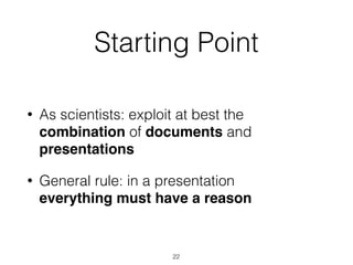 Starting Point
• As scientists: exploit at best the
combination of documents and
presentations
• General rule: in a presentation
everything must have a reason
22
 