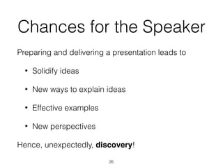 Chances for the Speaker
Preparing and delivering a presentation leads to
• Solidify ideas
• New ways to explain ideas
• Effective examples
• New perspectives
Hence, unexpectedly, discovery!
26
 