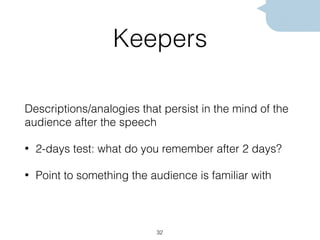 Keepers
Descriptions/analogies that persist in the mind of the
audience after the speech
• 2-days test: what do you remember after 2 days?
• Point to something the audience is familiar with
32
 