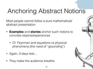 Anchoring Abstract Notions
Most people cannot follow a pure mathematical/
abstract presentation
• Examples and stories anchor such notions to
concrete objects/experiences
• Cf. Feynman and equations vs physical
phenomena (the need of “grounding”)
• Again, 2-days test…
• They make the audience breathe
34
 