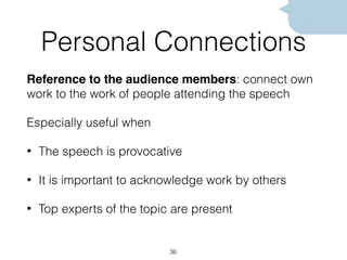 Personal Connections
Reference to the audience members: connect own
work to the work of people attending the speech
Especially useful when
• The speech is provocative
• It is important to acknowledge work by others
• Top experts of the topic are present
36
 