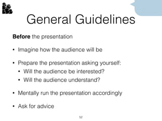General Guidelines
Before the presentation
• Imagine how the audience will be
• Prepare the presentation asking yourself:
• Will the audience be interested?
• Will the audience understand?
• Mentally run the presentation accordingly
• Ask for advice
52
 
