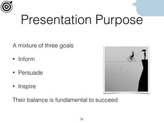 Presentation Purpose
A mixture of three goals
• Inform
• Persuade
• Inspire
Their balance is fundamental to succeed
56
 