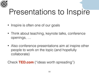 Presentations to Inspire
• Inspire is often one of our goals
• Think about teaching, keynote talks, conference
openings, …
• Also conference presentations aim at inspire other
people to work on the topic (and hopefully
collaborate)
Check TED.com (“ideas worth spreading”)
59
 