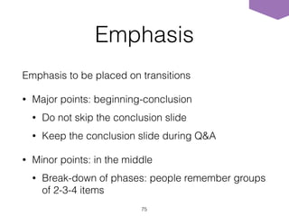 Emphasis
Emphasis to be placed on transitions
• Major points: beginning-conclusion
• Do not skip the conclusion slide
• Keep the conclusion slide during Q&A
• Minor points: in the middle
• Break-down of phases: people remember groups
of 2-3-4 items
75
 