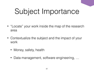 Subject Importance
• “Locate” your work inside the map of the research
area
• Contextualize the subject and the impact of your
work
• Money, safety, health
• Data management, software engineering, …
81
 