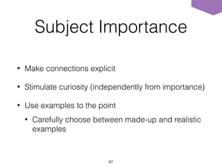 • Make connections explicit
• Stimulate curiosity (independently from importance)
• Use examples to the point
• Carefully choose between made-up and realistic
examples
82
Subject Importance
 