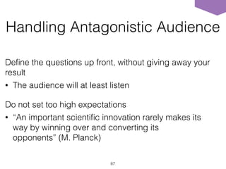 Handling Antagonistic Audience
Deﬁne the questions up front, without giving away your
result
• The audience will at least listen
Do not set too high expectations
• “An important scientiﬁc innovation rarely makes its
way by winning over and converting its
opponents” (M. Planck)
87
 
