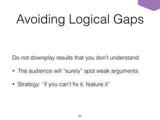 Avoiding Logical Gaps
Do not downplay results that you don’t understand
• The audience will “surely” spot weak arguments
• Strategy: “if you can’t ﬁx it, feature it”
92
 